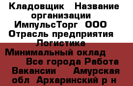 Кладовщик › Название организации ­ ИмпульсТорг, ООО › Отрасль предприятия ­ Логистика › Минимальный оклад ­ 45 000 - Все города Работа » Вакансии   . Амурская обл.,Архаринский р-н